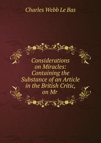 Considerations on Miracles: Containing the Substance of an Article in the British Critic, on Mr Charles Webb le Bas купить читать скачать онлайн - BookMix.ru