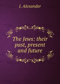 The Jews: their past, present and future J. Alexander купить читать скачать онлайн - BookMix.ru