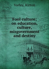 Купить Fool culture; on education, culture, misgovernment and destiny, Kirton Varley