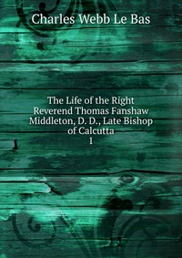 The Life of the Right Reverend Thomas Fanshaw Middleton, D. D., Late Bishop of Calcutta Charles Webb le Bas купить читать скачать онлайн - BookMix.ru