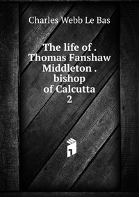The life of . Thomas Fanshaw Middleton . bishop of Calcutta Charles Webb le Bas купить читать скачать онлайн - BookMix.ru