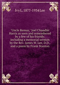 "Uncle Remus," Joel Chandler Harris as seen and remembered by a few of his friends: including a memorial sermon by the Rev. James W. Lee, D.D., and a poem by Frank Stanton Ivy L. 1877-1934 Lee купить читать скачать онлайн - BookMix.ru
