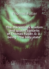 The marvellous wisdom and quaint conceits of Thomas Fuller, D. D.: being "The holy state"