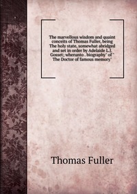 The marvellous wisdom and quaint conceits of Thomas Fuller, being The holy state, somewhat abridged and set in order by Adelaide L.J. Gosset; wherunto . biography" of "The Doctor of