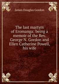 Купить The last martyrs of Eromanga: being a memoir of the Rev. George N. Gordon and Ellen Catherine Powell, his wife, James Douglas Gordon