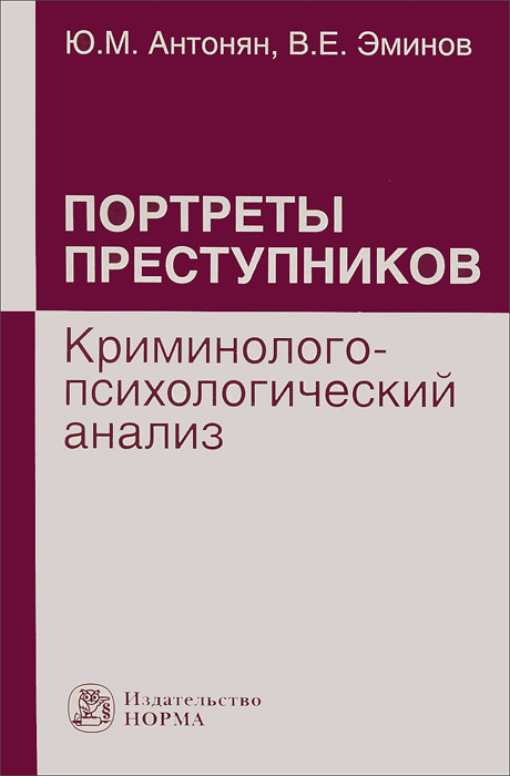 Портреты преступников. Криминолого-психологический анализ. Ю. М. Антонян, В. Е. Эминов Портреты преступников. Криминолого-психологический анализ. Ю. М. Антонян, В. Е. Эминов