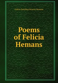 Poems of Felicia Hemans Felicia Dorothea Browne Hemans купить читать скачать онлайн - BookMix.ru