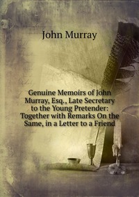 Genuine Memoirs of John Murray, Esq., Late Secretary to the Young Pretender: Together with Remarks On the Same, in a Letter to a Friend