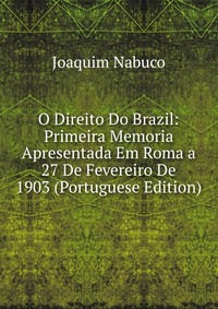 O Direito Do Brazil: Primeira Memoria Apresentada Em Roma a 27 De Fevereiro De 1903 (Portuguese Edition), Joaquim Nabuco