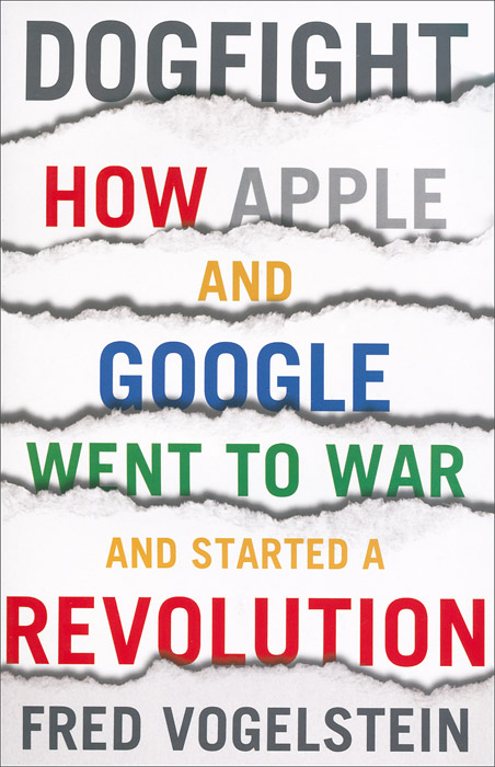 Обложка книги Dogfight: How Apple and Google Went to War and Started a Revolution, Fred Vogelstein