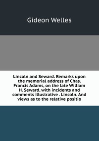 Lincoln and Seward. Remarks upon the memorial address of Chas. Francis Adams, on the late William H. Seward, with incidents and comments illustrative . Lincoln. And views as to the relative p G. Welles купить читать скачать онлайн - BookMix.ru