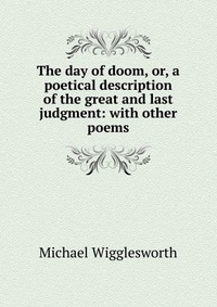 The day of doom, or, a poetical description of the great and last judgment: with other poems Michael Wigglesworth купить читать скачать онлайн - BookMix.ru