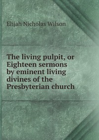 The living pulpit, or Eighteen sermons by eminent living divines of the Presbyterian church Elijah Nicholas Wilson купить читать скачать онлайн - BookMix.ru