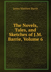 The Novels, Tales, and Sketches of J.M. Barrie, Volume 6 J. M. Barrie купить читать скачать онлайн - BookMix.ru