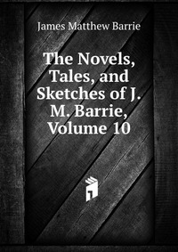 The Novels, Tales, and Sketches of J.M. Barrie, Volume 10 J. M. Barrie купить читать скачать онлайн - BookMix.ru