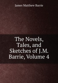 The Novels, Tales, and Sketches of J.M. Barrie, Volume 4 J. M. Barrie купить читать скачать онлайн - BookMix.ru
