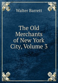 The Old Merchants of New York City, Volume 3 Walter Barrett купить читать скачать онлайн - BookMix.ru
