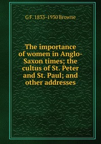 The importance of women in Anglo-Saxon times; the cultus of St. Peter and St. Paul; and other addresses