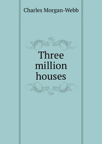 Three million houses Charles Morgan-Webb купить читать скачать онлайн - BookMix.ru