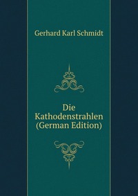 Die Kathodenstrahlen (German Edition) Gerhard Karl Schmidt купить читать скачать онлайн - BookMix.ru