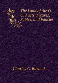 The Land of the O-O: Facts, Figures, Fables, and Fancies, Charles C. Burnett