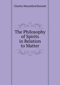 The Philosophy of Spirits in Relation to Matter, Charles Mountford Burnett