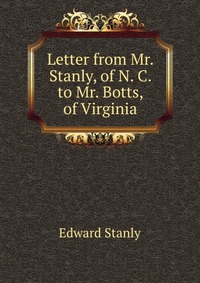 Letter from Mr. Stanly, of N. C. to Mr. Botts, of Virginia Edward Stanly купить читать скачать онлайн - BookMix.ru
