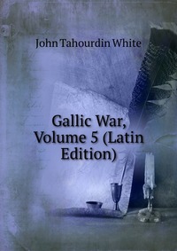 Купить Gallic War, Volume 5 (Latin Edition), John Tahourdin White Купить Gallic War, Volume 5 (Latin Edition), John Tahourdin White