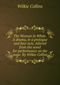 The Woman in White. A drama, in a prologue and four acts. Altered from the novel for performance on the stage. By Wilkie Collins