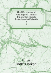 The life, times and writings of Thomas Fuller, the church historian (1608-1661)