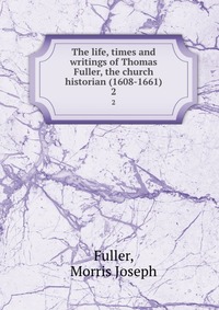 The life, times and writings of Thomas Fuller, the church historian (1608-1661)