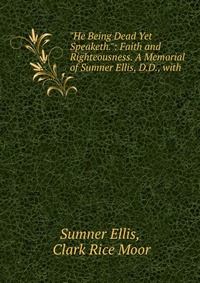 Купить "He Being Dead Yet Speaketh.": Faith and Righteousness. A Memorial of Sumner Ellis, D.D., with, Sumner Ellis