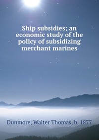 Ship subsidies; an economic study of the policy of subsidizing merchant marines Walter Thomas Dunmore купить читать скачать онлайн - BookMix.ru