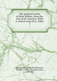 The poetical works of John Milton, from the text of Dr. Newton. With a critical essay by J. Aikin