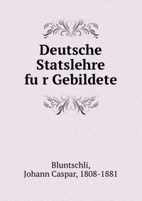 Deutsche Statslehre fu?r Gebildete, Johann Caspar Bluntschli