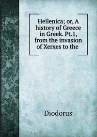 Купить Hellenica; or, A history of Greece in Greek. Pt.1, from the invasion of Xerxes to the, Diodorus