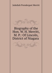Biography of the Hon. W. H. Merritt, M. P.: Of Lincoln, District of Niagara
