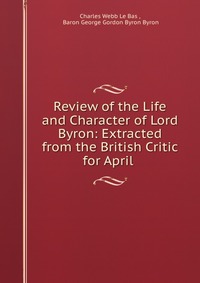 Review of the Life and Character of Lord Byron: Extracted from the British Critic for April Charles Webb le Bas купить читать скачать онлайн - BookMix.ru