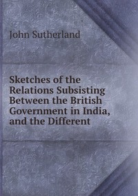 Отзывы о книге Sketches of the Relations Subsisting Between the British Government in India, and the Different