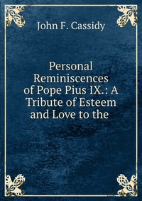 Personal Reminiscences of Pope Pius IX.: A Tribute of Esteem and Love to the John F. Cassidy купить читать скачать онлайн - BookMix.ru