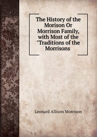 Купить The History of the Morison Or Morrison Family, with Most of the "Traditions of the Morrisons, Leonard Allison Morrison