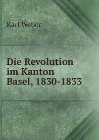 Die Revolution im Kanton Basel, 1830-1833 Karl Weber купить читать скачать онлайн - BookMix.ru
