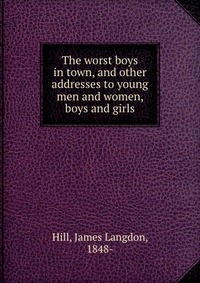 The worst boys in town, and other addresses to young men and women, boys and girls
