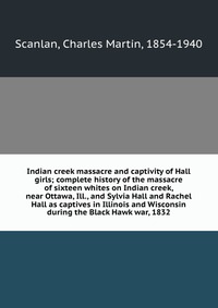 Indian creek massacre and captivity of Hall girls; complete history of the massacre of sixteen whites on Indian creek, near Ottawa, Ill., and Sylvia Hall and Rachel Hall as captives in Illino Charles Martin Scanlan купить читать скачать онлайн - BookMix.ru