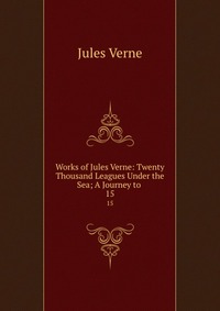 Works of Jules Verne: Twenty Thousand Leagues Under the Sea; A Journey to, Jules Verne
