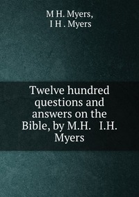 Twelve hundred questions and answers on the Bible, by M.H. & I.H. Myers