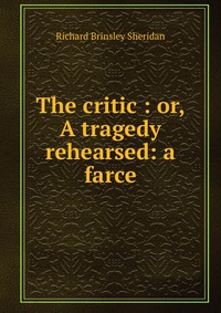 The critic : or, A tragedy rehearsed: a farce, Ричард Шеридан