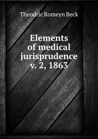 Elements of medical jurisprudence v. 2, 1863. Theodric Romeyn Beck Elements of medical jurisprudence v. 2, 1863. Theodric Romeyn Beck