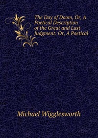 The Day of Doom, Or, A Poetical Description of the Great and Last Judgment: Or, A Poetical Michael Wigglesworth купить читать скачать онлайн - BookMix.ru