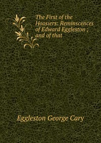 The First of the Hoosiers: Reminscences of Edward Eggleston ; and of that
